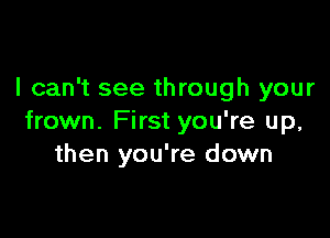 I can't see through your

frown. First you're up,
then you're down