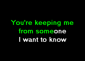You're keeping me

from someone
I want to know