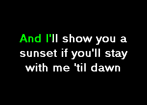 And I'll show you a

sunset if you'll stay
with me 'til dawn