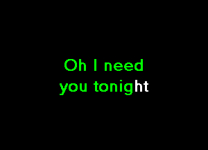 Oh I need

you tonight