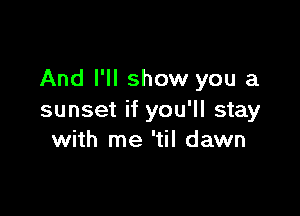 And I'll show you a

sunset if you'll stay
with me 'til dawn