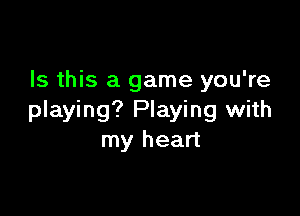 Is this a game you're

playing? Playing with
my heart