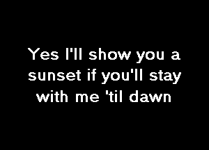 Yes I'll show you a

sunset if you'll stay
with me 'til dawn