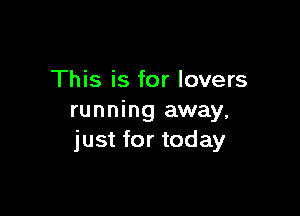 This is for lovers

running away,
just for today