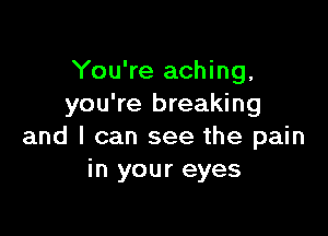 You're aching,
you're breaking

and I can see the pain
in your eyes