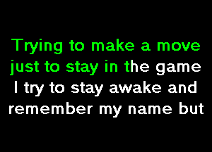 Trying to make a move
just to stay in the game
I try to stay awake and
remember my name but