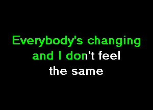 Everybody's changing

and I don't feel
the same