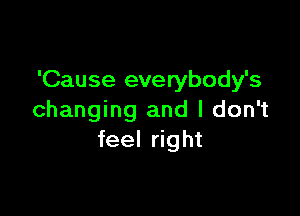 'Cause everybody's

changing and I don't
feel right