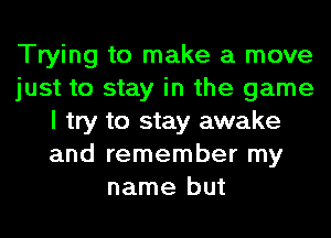 Trying to make a move
just to stay in the game
I try to stay awake
and remember my
name but