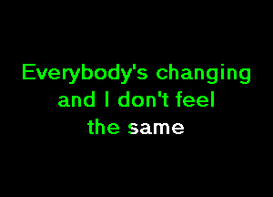 Everybody's changing

and I don't feel
the same