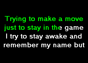 Trying to make a move
just to stay in the game
I try to stay awake and
remember my name but