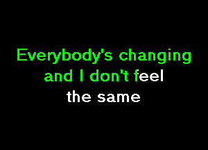 Everybody's changing

and I don't feel
the same