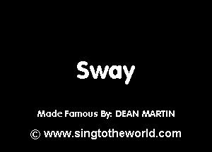 Sway

Made Famous Byz DEAN MARTIN

(Q www.singtotheworld.com