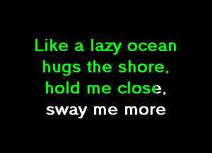 Like a lazy ocean
hugs the shore,

hold me close,
sway me more