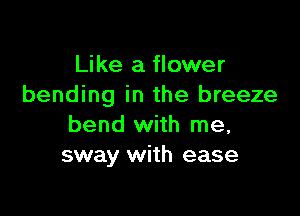 Like a flower
bending in the breeze

bend with me,
sway with ease