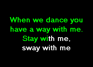 When we dance you
have a way with me.

Stay with me,
sway with me