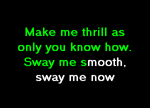 Make me thrill as
only you know how.

Sway me smooth,
sway me now