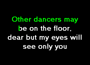Other dancers may
be on the floor,

dear but my eyes will
see only you