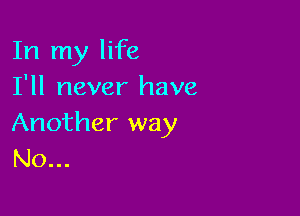 In my life
I'll never have

Another way
No...