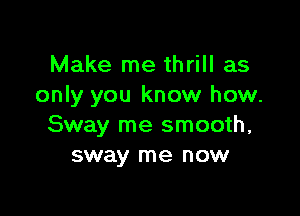 Make me thrill as
only you know how.

Sway me smooth,
sway me now