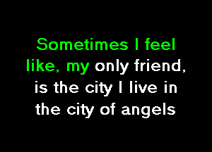 Sometimes I feel
like, my only friend,

is the city I live in
the city of angels
