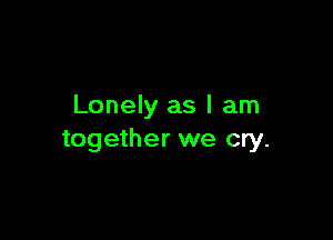 Lonely as I am

together we cry.