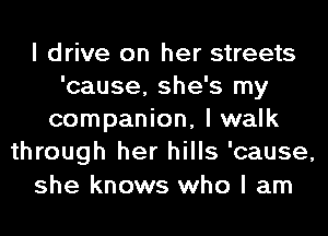 I drive on her streets
'cause, she's my
companion, I walk
through her hills 'cause,
she knows who I am