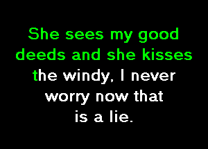 She sees my good
deeds and she kisses

the windy, I never
worry now that
is a lie.