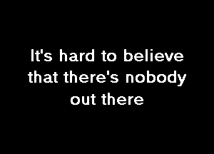 It's hard to believe

that there's nobody
out there