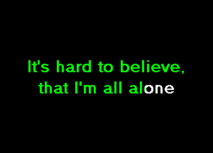 It's hard to believe,

that I'm all alone