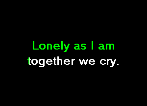 Lonely as I am

together we cry.