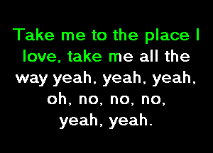 Take me to the place I
love, take me all the
way yeah, yeah, yeah,
oh,no,no,no,
yeah,yeah.