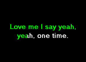 Love me I say yeah,

yeah, one time.