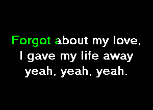 Forgot about my love,

I gave my life away
yeah,yeah,yeah.