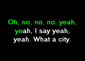 Oh, no, no, no, yeah,

yeah, I say yeah,
yeah. What a city.