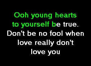 Ooh young hearts
to yourself be true.

Don't be no fool when
love really don't
love you