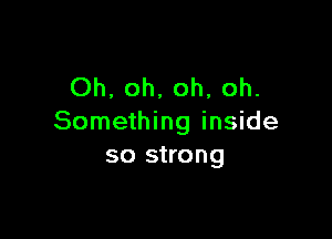 Oh, oh, oh, oh.

Something inside
so strong