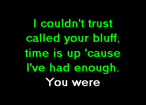 I couldn't trust
called your bluff,

time is up 'cause
I've had enough.
You were