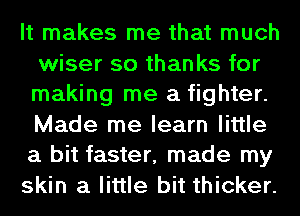 It makes me that much
wiser so thanks for
making me a fighter.
Made me learn little
a bit faster, made my

skin a little bit thicker.