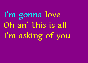 I'm gonna love
Oh an' this is all

I'm asking of you