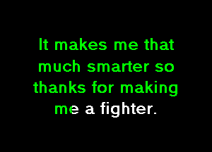 It makes me that
much smarter so

thanks for making
me a fighter.