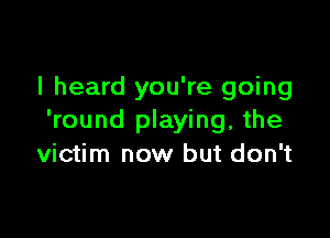 I heard you're going

'round playing, the
victim now but don't