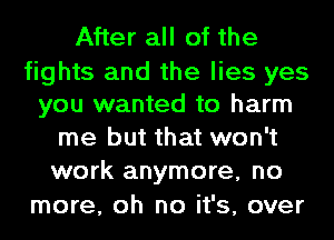 After all of the

fights and the lies yes
you wanted to harm
me but that won't
work anymore, no

more, oh no it's, over