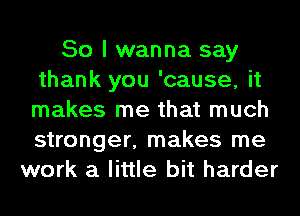 So I wanna say
thank you 'cause, it
makes me that much
stronger, makes me

work a little bit harder