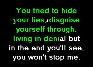 You tried to hide
your lies,.cdisguise
yourself through,
living in denial but
in the end you'll see,
you won't stop me.