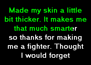 Made my skin a little
bit thicker. It makes me
that much smarter
so thanks for making
me a fighter. Thought
I would forget