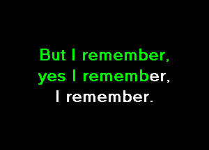 But I remember,

yes I remember,
I remember.