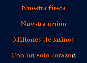 Nuestra fiesta

Nuestra unic'm

Millones de latinos

C on 1m solo corazdn