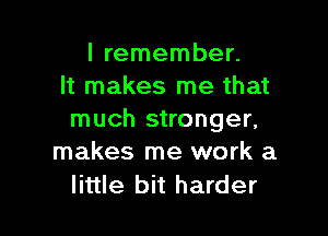 I remember.
It makes me that

much stronger,
makes me work a

little bit harder