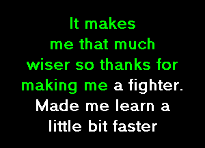 It makes
me that much
wiser so thanks for
making me a fighter.
Made me learn a
little bit faster